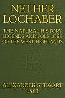 Nether Lochaber The Natural History, Legends, and Folk-lore of the West Highlands, Alexander Stewart