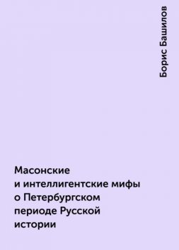 Масонские и интеллигентские мифы о Петербургском периоде Русской истории, Борис Башилов