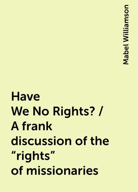 Have We No Rights? / A frank discussion of the "rights" of missionaries, Mabel Williamson
