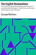 The English Husbandman / The First Part: Contayning the Knowledge of the true Nature, Gervase Markham