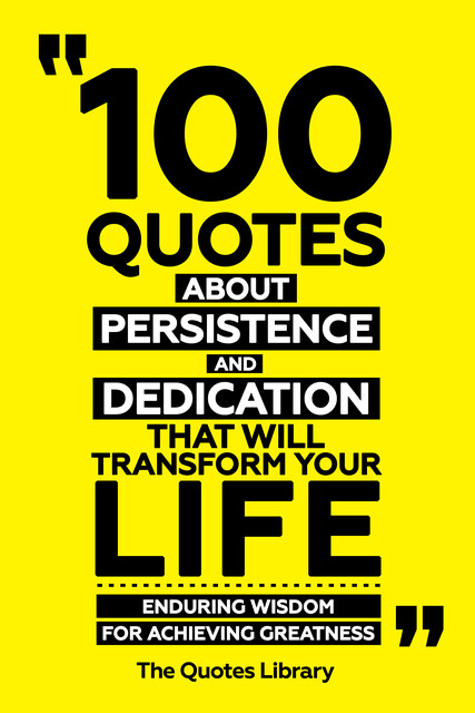 100 Quotes About Persistence And Dedication That Will Transform Your Life – Enduring Wisdom For Achieving Greatness, The Quotes Library