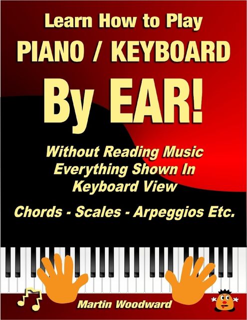 Learn How to Play Piano / Keyboard By Ear! Without Reading Music: Everything Shown In Keyboard View Chords – Scales – Arpeggios Etc, Martin Woodward