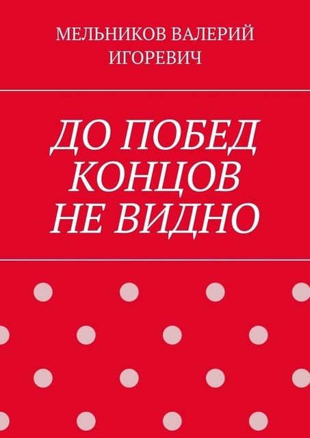 ДО ПОБЕД КОНЦОВ НЕ ВИДНО, Валерий Мельников