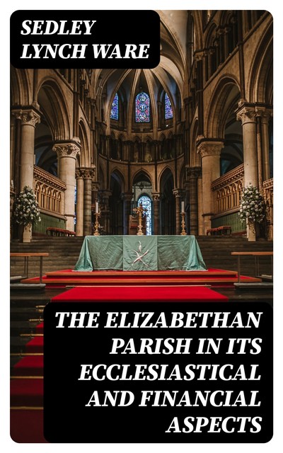 The Elizabethan Parish in its Ecclesiastical and Financial Aspects, Sedley Lynch Ware