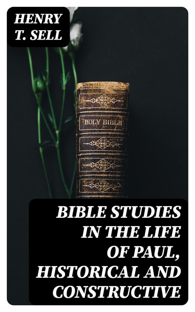 Bible Studies in the Life of Paul, Historical and Constructive, Henry T.Sell