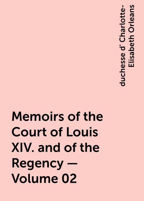 Memoirs of the Court of Louis XIV. and of the Regency — Volume 02, duchesse d' Charlotte-Elisabeth Orleans