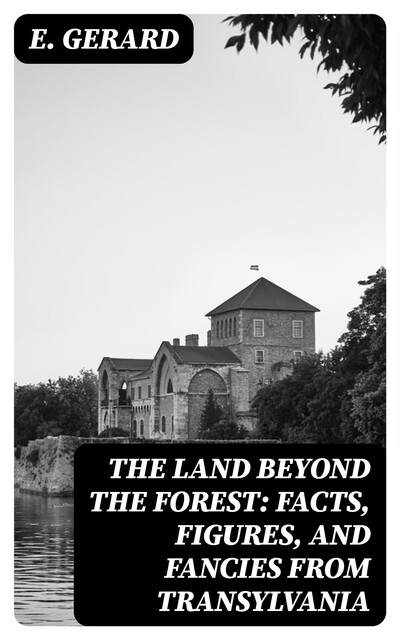 The Land Beyond the Forest: Facts, Figures, and Fancies from Transylvania, Gerard