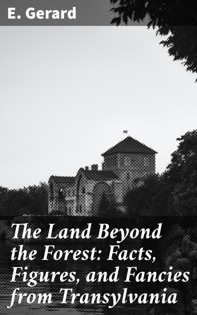 The Land Beyond the Forest: Facts, Figures, and Fancies from Transylvania, Gerard