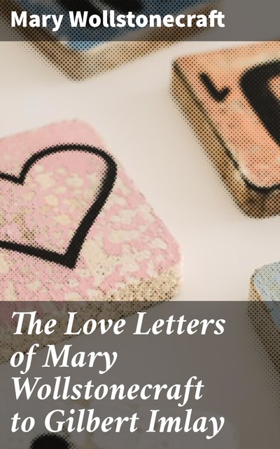 The Love Letters of Mary Wollstonecraft to Gilbert Imlay, Mary Wollstonecraft