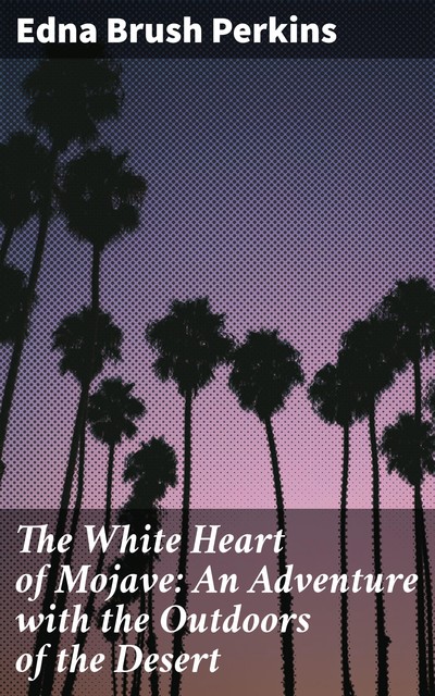 The White Heart of Mojave: An Adventure with the Outdoors of the Desert, Edna Brush Perkins