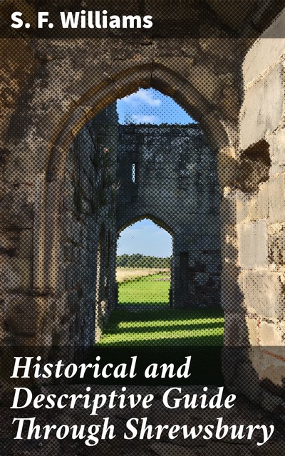 Historical and Descriptive Guide Through Shrewsbury, S.F. Williams