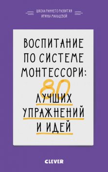 Воспитание по системе Монтессори: 80 лучших упражнений и идей, Ирина Мальцева