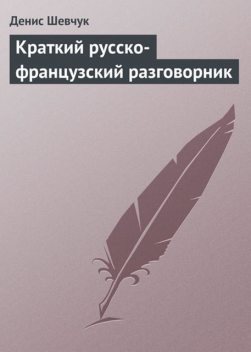 Краткий русско-французский разговорник (самоучитель французского языка для начинающих), Денис Шевчук