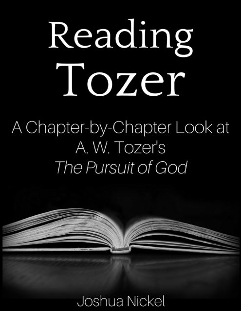 Reading Tozer – A Chapter-by-Chapter Look at A. W. Tozer’s The Pursuit of God, Joshua Nickel