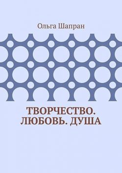 Творчество. Любовь. Душа. Беседы о сокровенном, Ольга Шапран