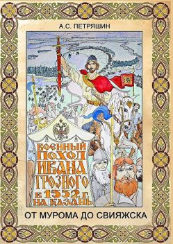 От Мурома до Свияжска. Военный поход Ивана Грозного в 1552 году на Казань, Анатолий Петряшин