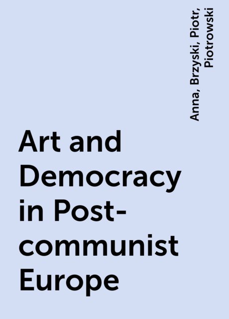 Art and Democracy in Post-communist Europe, Anna, Brzyski, Piotr, Piotrowski