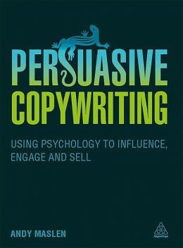 Persuasive Copywriting: Using Psychology to Engage, Influence and Sell, Andy Maslen