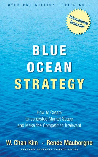 Blue Ocean Strategy: How To Create Uncontested Market Space And Make The Competition Irrelevant, Chan Kim