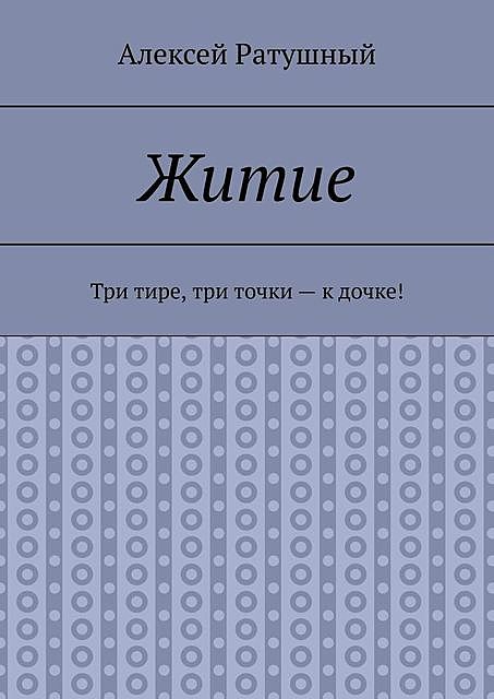 Житие. Три тире, три точки — к дочке, Алексей Ратушный