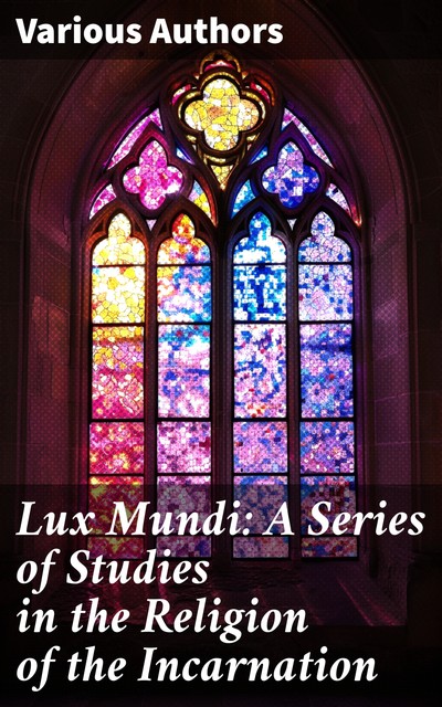 Lux Mundi: A Series of Studies in the Religion of the Incarnation, Lock, Arthur Lyttelton, Aubrey Moore, C. Gore, E.S. Talbot, F. Paget, H.S. Holland, J.R. Illingworth, R.C. Moberly, R.L. Ottley, W.J. H. Campion