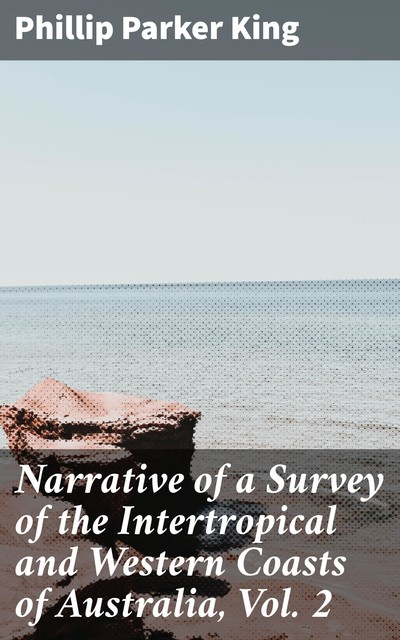 Narrative of a Survey of the Intertropical and Western Coasts of Australia, Vol. 2, Phillip Parker King