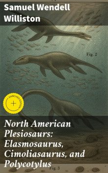 North American Plesiosaurs: Elasmosaurus, Cimoliasaurus, and Polycotylus, Samuel Williston