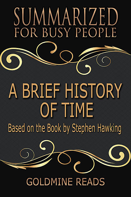 A Brief History of Time – Summarized for Busy People: Based On the Book By Stephen Hawking, Goldmine Reads