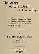 The Secret of Life, Death and Immortality A startling proposition, with a chapter devoted to mental therapeutics and instructions for self healing, Henry Fleetwood