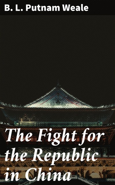 The Fight for the Republic in China, B.L. Putnam Weale