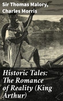 Historic Tales: The Romance of Reality (King Arthur), Charles Morris, Sir Thomas Malory