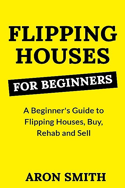 FLIPPING HOUSES FOR BEGINNERS, Aron Smith