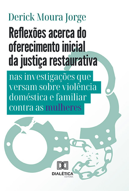 Reflexões acerca do oferecimento inicial da justiça restaurativa nas investigações que versam sobre violência doméstica e familiar contra as mulheres, Derick Moura Jorge