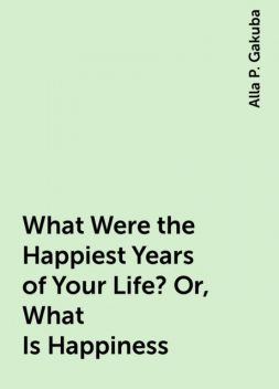 What Were the Happiest Years of Your Life? Or, What Is Happiness, Alla P. Gakuba