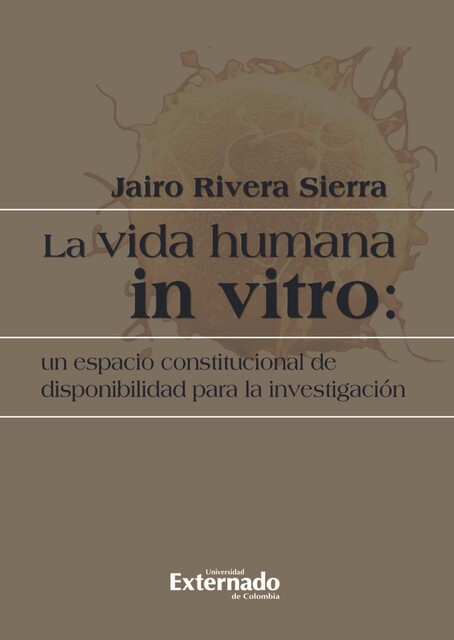 La vida humana in vitro: un espacio constitucional de disponibilidad para la investigación, Jairo Rivera Sierra