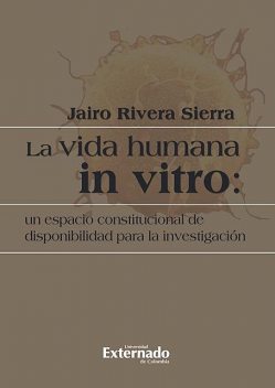 La vida humana in vitro: un espacio constitucional de disponibilidad para la investigación, Jairo Rivera Sierra