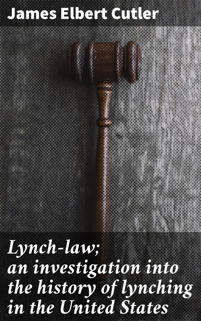 Lynch-law; an investigation into the history of lynching in the United States, James Elbert Cutler