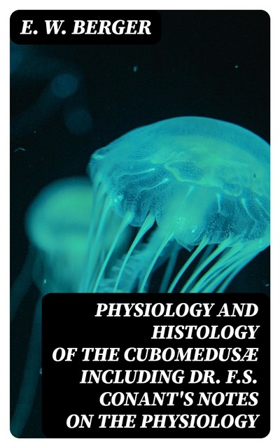 Physiology and histology of the Cubomedusæ including Dr. F.S. Conant's notes on the physiology, E.W. Berger