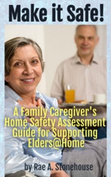 Make It Safe! A Family Caregiver's Home Safety Assessment Guide for Supporting Elders@Home, Rae A. Stonehouse