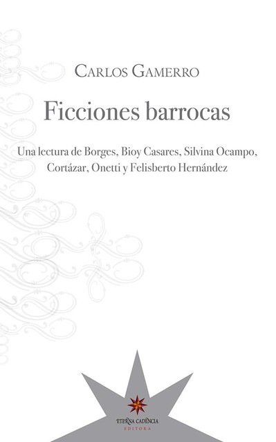 Ficciones barrocas: una lectura de Borges, Bioy Casares, Silvina Ocampo, Cortázar, Onetti y Felisberto Hernández, Carlos Gamerro