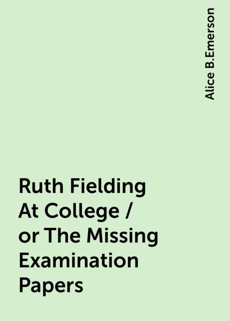 Ruth Fielding At College / or The Missing Examination Papers, Alice B.Emerson