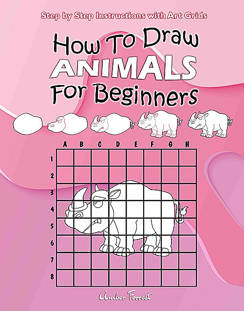 How To Draw Animals For Beginners : Step by Step Instructions with Art Grids, Amber Forrest