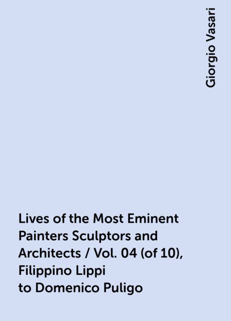 Lives of the Most Eminent Painters Sculptors and Architects / Vol. 04 (of 10), Filippino Lippi to Domenico Puligo, Giorgio Vasari