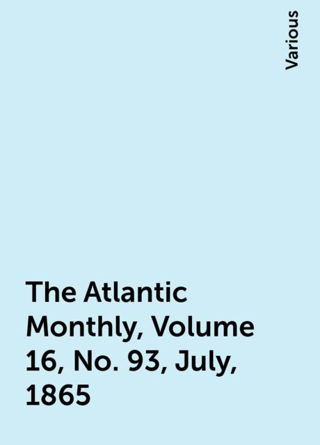 The Atlantic Monthly, Volume 16, No. 93, July, 1865, Various