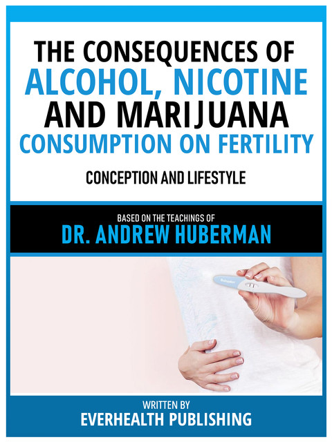 The Consequences Of Alcohol, Nicotine, And Marijuana Consumption On Fertility – Based On The Teachings Of Dr. Andrew Huberman, Everhealth Publishing