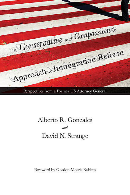 A Conservative and Compassionate Approach to Immigration Reform, Alberto R. Gonzales, David N. Strange