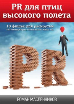 PR для птиц высокого полета. 18 фишек для раскрутки топ-менеджеров, чиновников, звезд, etc, Роман Масленников