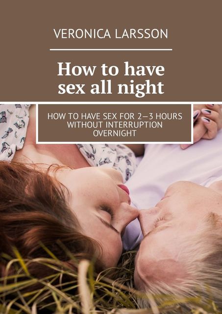 How to have sex all night. How to have sex for 2—3 hours without interruption overnight, Veronica Larsson