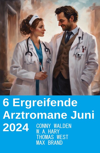 6 Ergreifende Arztromane Juni 2024, W.A. Hary, Thomas West, Max Brand, Conny Walden