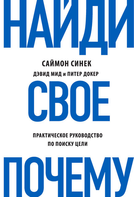 Найди свое «Почему?». Практическое руководство по поиску цели, Саймон Синек, Дэвид Мид, Питер Докер